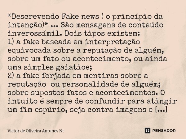 ⁠*Descrevendo Fake news ( o princípio da intenção)* ... São mensagens de conteúdo inverossímil. Dois tipos existem: 1) a fake baseada em interpretação equivocad... Frase de Victor de Oliveira Antunes Nt.