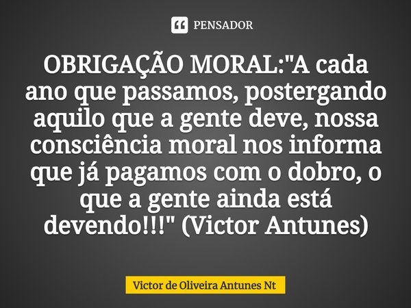 ⁠OBRIGAÇÃO MORAL: "A cada ano que passamos, postergando aquilo que a gente deve, nossa consciência moral nos informa que já pagamos com o dobro, o que a ge... Frase de Victor de Oliveira Antunes Nt.