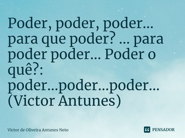 ⁠Poder, poder, poder... para que poder? ... para poder poder... Poder o quê?: poder...poder...poder... (Victor Antunes)... Frase de Victor de Oliveira Antunes Neto.