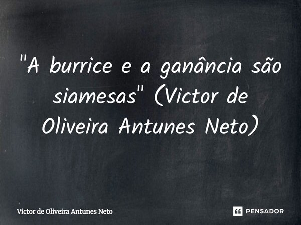 ⁠"A burrice e a ganância são siamesas" (Victor de Oliveira Antunes Neto)... Frase de Victor de Oliveira Antunes Neto.