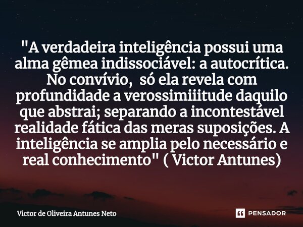 ⁠"A verdadeira inteligência possui uma alma gêmea indissociável: a autocrítica. No convívio, só ela revela com profundidade a verossimiiitude daquilo que a... Frase de Victor de Oliveira Antunes Neto.