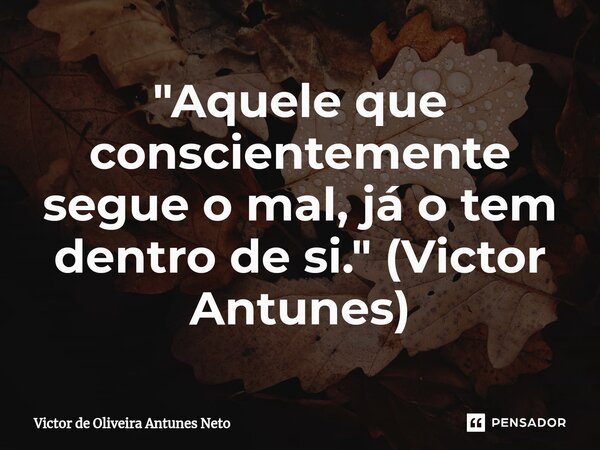 ⁠"Aquele que conscientemente segue o mal, já o tem dentro de si." (Victor Antunes)... Frase de Victor de Oliveira Antunes Neto.
