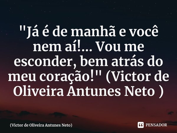 ⁠"Já é de manhã e você nem aí!... Vou me esconder, bem atrás do meu coração!" (Victor de Oliveira Antunes Neto)... Frase de Victor de Oliveira Antunes Neto.