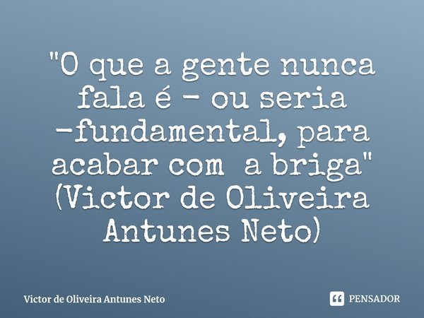 ⁠"O que a gente nunca fala é - ou seria -fundamental, para acabar com a briga" (Victor de Oliveira Antunes Neto)... Frase de Victor de Oliveira Antunes Neto.