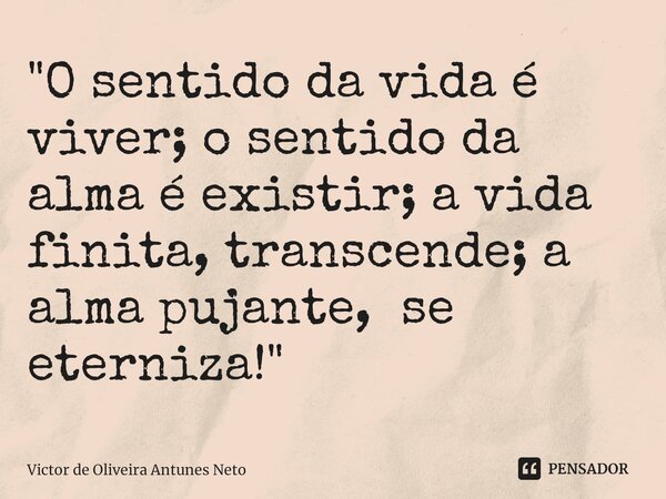 ⁠"O sentido da vida é viver; o sentido da alma é existir; a vida finita, transcende; a alma pujante, se eterniza!"... Frase de Victor de Oliveira Antunes Neto.