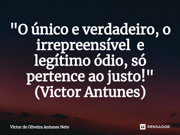 ⁠⁠"O único e verdadeiro, o irrepreensível e legítimo ódio, só pertence ao justo!" (Victor Antunes)... Frase de Victor de Oliveira Antunes Neto.