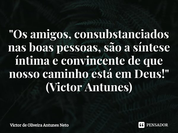 "⁠Os amigos, consubstanciados nas boas pessoas, são a síntese íntima e convincente de que nosso caminho está em Deus!" (Victor Antunes)... Frase de Victor de Oliveira Antunes Neto.