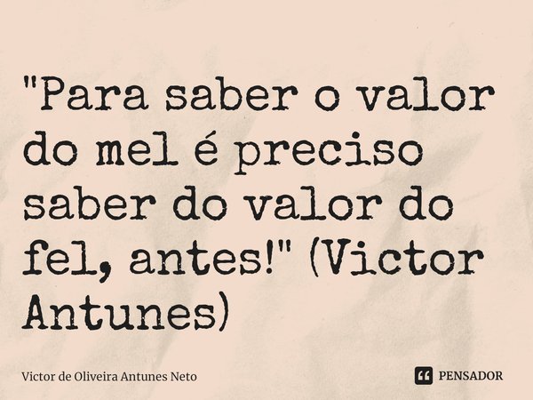 ⁠"Para saber o valor do mel é preciso saber do valor do fel, antes!" (Victor Antunes)... Frase de Victor de Oliveira Antunes Neto.