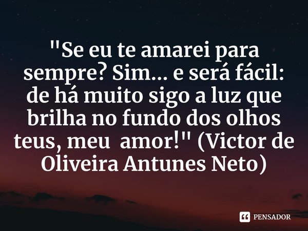 ⁠"Se eu te amarei para sempre? Sim... e será fácil: de há muito sigo a luz que brilha no fundo dos olhos teus, meu amor!" (Victor de Oliveira Antunes ... Frase de Victor de Oliveira Antunes Neto.