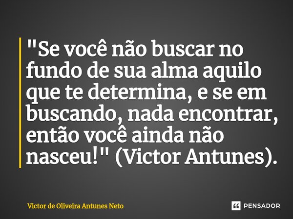 ⁠"Se você não buscar no fundo de sua alma aquilo que te determina, e se em buscando, nada encontrar, então você ainda não nasceu!" (Victor Antunes).... Frase de Victor de Oliveira Antunes Neto.