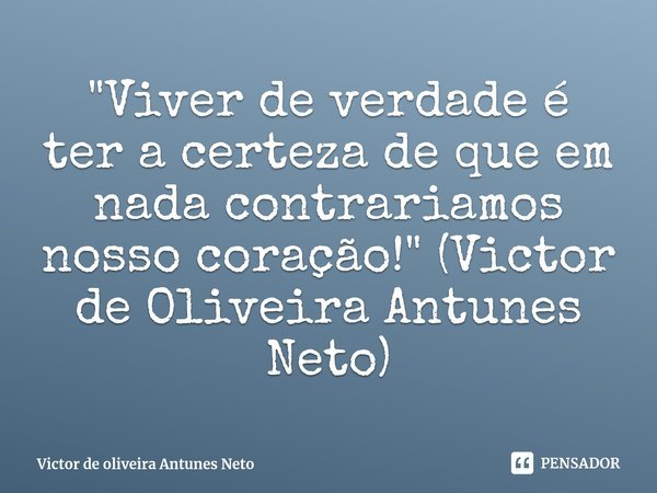 ⁠"Viver de verdade é ter a certeza de que em nada contrariamos nosso coração!" (Victor de Oliveira Antunes Neto)... Frase de Victor de oliveira Antunes Neto.