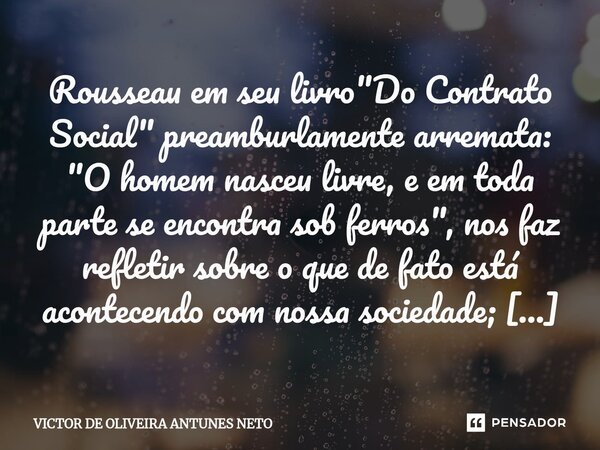 Rousseau em seu livro "Do Contrato Social" preamburlamente arremata: "O homem nasceu livre, e em toda parte se encontra sob ferros", nos faz... Frase de Victor de Oliveira Antunes Neto.