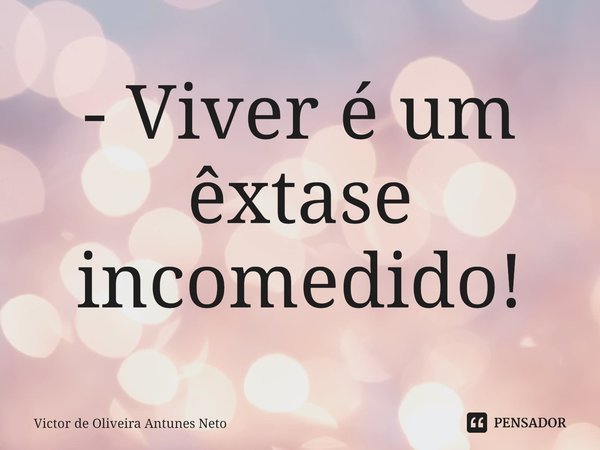 ⁠- Viver é um êxtase incomedido!... Frase de Victor de Oliveira Antunes Neto.