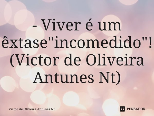 ⁠- Viver é um êxtase "incomedido"! (Victor de Oliveira Antunes Nt)... Frase de Victor de Oliveira Antunes Nt.