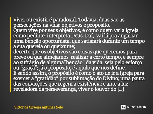 Viver ou existir é paradoxal. Todavia, duas são as persecuções na vida: objetivos e proposito. Quem vive por seus objetivos, é como quem vai a igreja como pedi... Frase de Victor de Oliveira Antunes Neto.