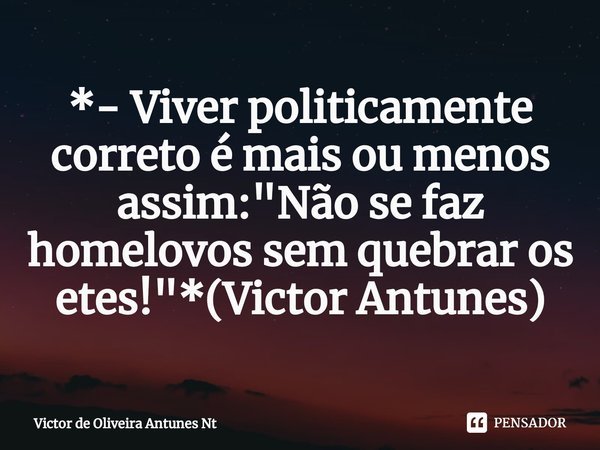 ⁠*- Viver politicamente correto é mais ou menos assim: "Não se faz homelovos sem quebrar os etes!"*(Victor Antunes)... Frase de Victor de Oliveira Antunes Nt.