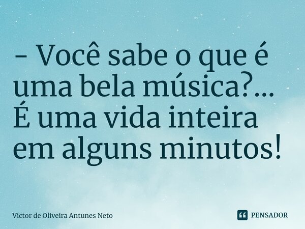 ⁠- Você sabe o que é uma bela música?... É uma vida inteira em alguns minutos!... Frase de Victor de Oliveira Antunes Neto.