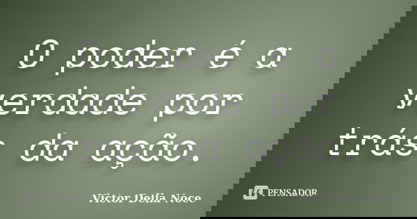 O poder é a verdade por trás da ação.... Frase de Victor Della Noce.