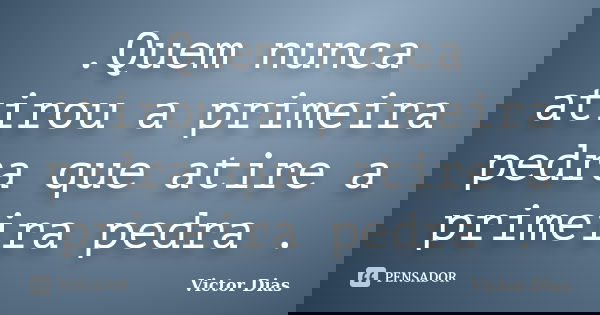 .Quem nunca atirou a primeira pedra que atire a primeira pedra .... Frase de victor dias.