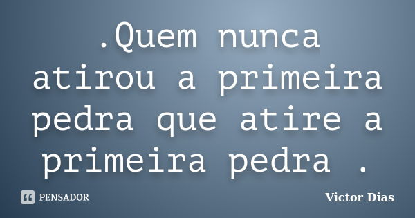 .Quem nunca atirou a primeira pedra que atire a primeira pedra .... Frase de victor dias.