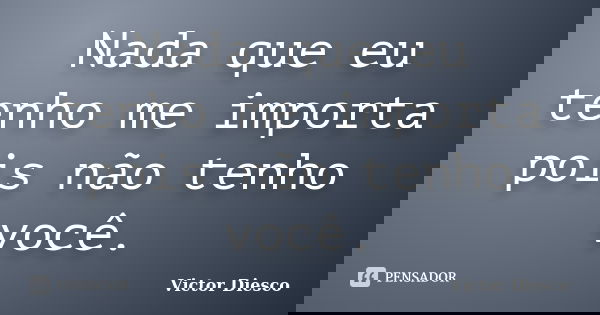 Nada que eu tenho me importa pois não tenho você.... Frase de Victor Diesco.