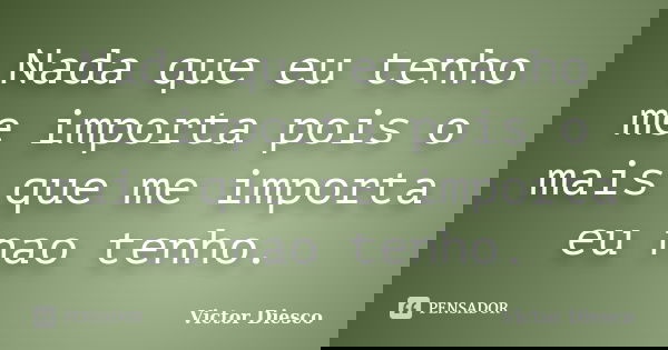 Nada que eu tenho me importa pois o mais que me importa eu nao tenho.... Frase de Victor Diesco.