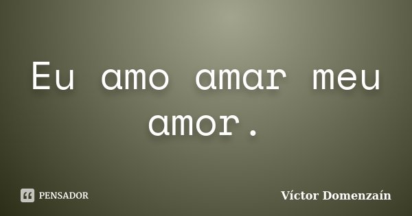 Eu amo amar meu amor.... Frase de Víctor Domenzaín.