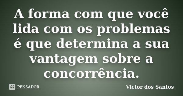 A forma com que você lida com os problemas é que determina a sua vantagem sobre a concorrência.... Frase de Victor dos Santos.