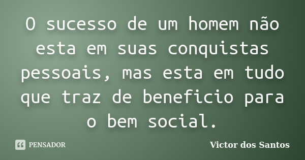 O sucesso de um homem não esta em suas conquistas pessoais, mas esta em tudo que traz de beneficio para o bem social.... Frase de Victor dos Santos.