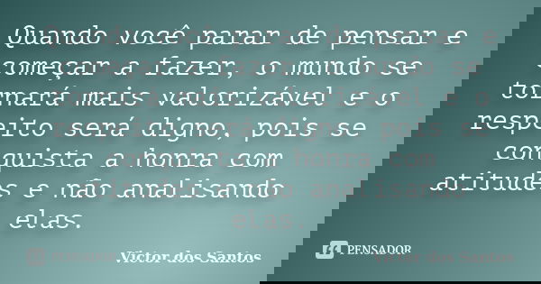 Quando você parar de pensar e começar a fazer, o mundo se tornará mais valorizável e o respeito será digno, pois se conquista a honra com atitudes e não analisa... Frase de Victor dos Santos.
