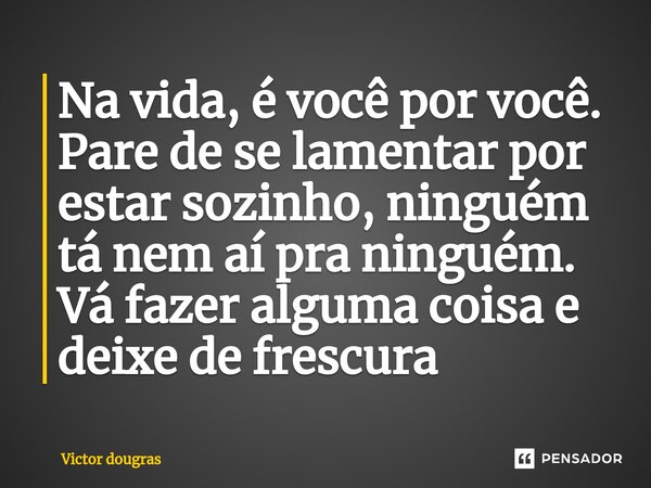 ⁠Na vida, é você por você. Pare de se lamentar por estar sozinho, ninguém tá nem aí pra ninguém. Vá fazer alguma coisa e deixe de frescura... Frase de Victor dougras.
