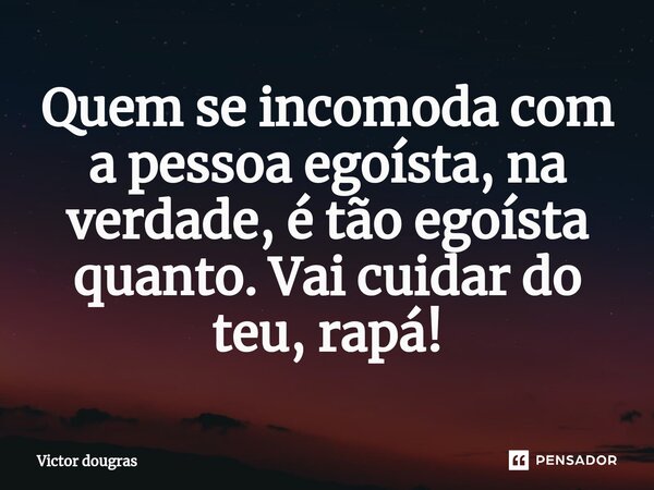 ⁠Quem se incomoda com a pessoa egoísta, na verdade, é tão egoísta quanto. Vai cuidar do teu, rapá!... Frase de Victor dougras.