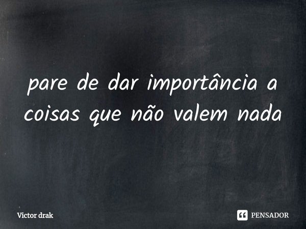 ⁠pare de dar importância a coisas que não valem nada... Frase de Victor drak.