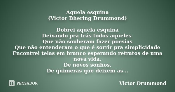 Aquela esquina (Victor Bhering Drummond) Dobrei aquela esquina Deixando pra trás todos aqueles Que não souberam fazer poesias Que não entenderam o que é sorrir ... Frase de Victor Drummond.