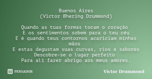 Buenos Aires (Victor Bhering Drummond) Quando as tuas formas tocam o coração E os sentimentos sobem para o teu céu E é quando teus contornos acariciam minhas mã... Frase de Victor Drummond.