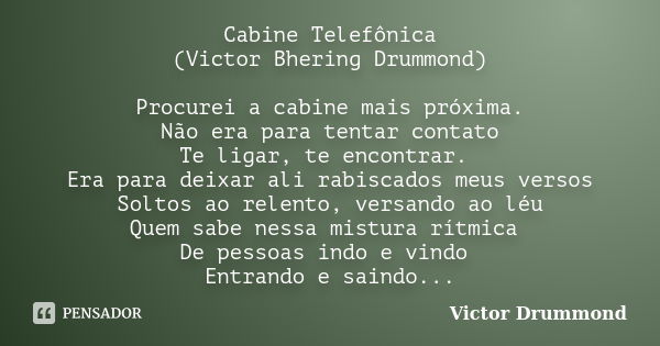 Cabine Telefônica (Victor Bhering Drummond) Procurei a cabine mais próxima. Não era para tentar contato Te ligar, te encontrar. Era para deixar ali rabiscados m... Frase de Victor Drummond.