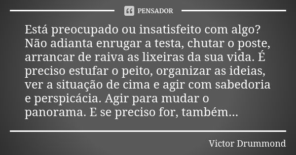 Está preocupado ou insatisfeito com algo? Não adianta enrugar a testa, chutar o poste, arrancar de raiva as lixeiras da sua vida. É preciso estufar o peito, org... Frase de Victor Drummond.