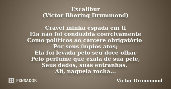 Excalibur (Victor Bhering Drummond) Cravei minha espada em ti Ela não foi conduzida coercivamente Como políticos ao cárcere obrigatório Por seus ímpios atos; El... Frase de Victor Drummond.