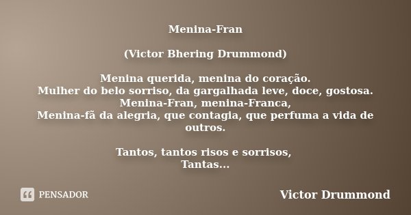 Menina-Fran (Victor Bhering Drummond) Menina querida, menina do coração. Mulher do belo sorriso, da gargalhada leve, doce, gostosa. Menina-Fran, menina-Franca, ... Frase de Victor Drummond.