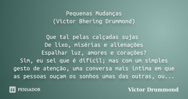 Pequenas Mudanças (Victor Bhering Drummond) Que tal pelas calçadas sujas De lixo, misérias e alienações Espalhar luz, amores e corações? Sim, eu sei que é difíc... Frase de Victor Drummond.