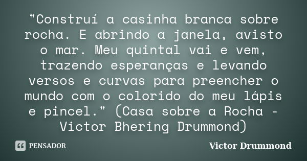 "Construí a casinha branca sobre rocha. E abrindo a janela, avisto o mar. Meu quintal vai e vem, trazendo esperanças e levando versos e curvas para preench... Frase de Victor Drummond.