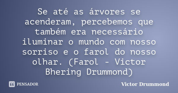 Se até as árvores se acenderam, percebemos que também era necessário iluminar o mundo com nosso sorriso e o farol do nosso olhar. (Farol - Victor Bhering Drummo... Frase de Victor Drummond.