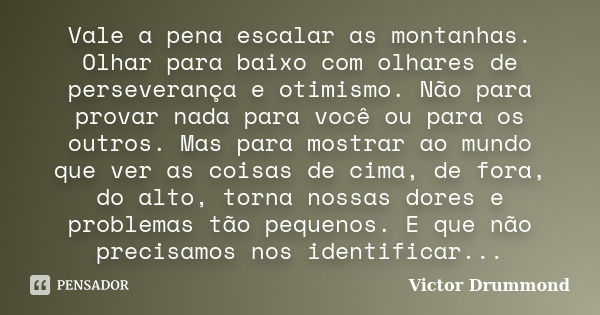 Vale a pena escalar as montanhas. Olhar para baixo com olhares de perseverança e otimismo. Não para provar nada para você ou para os outros. Mas para mostrar ao... Frase de Victor Drummond.