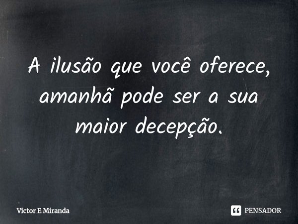 ⁠A ilusão que você oferece, amanhã pode ser a sua maior decepção.... Frase de Victor E Miranda.