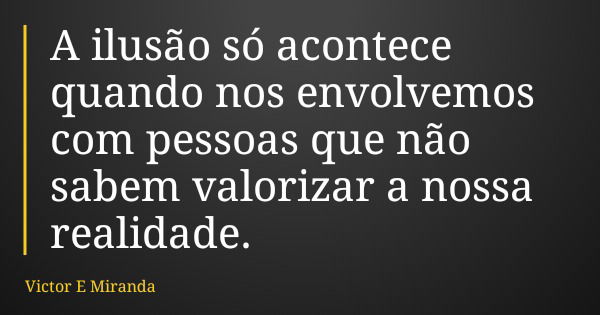 A ilusão só acontece quando nos envolvemos com pessoas que não sabem valorizar a nossa realidade.... Frase de Victor E Miranda.