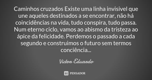 Caminhos cruzados Existe uma linha invisivel que une aqueles destinados a se encontrar, não há coincidências na vida, tudo conspira, tudo passa. Num eterno cicl... Frase de Victor Eduardo.