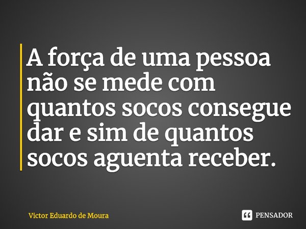 ⁠A força de uma pessoa não se mede com quantos socos consegue dar e sim de quantos socos aguenta receber.... Frase de Victor Eduardo de Moura.