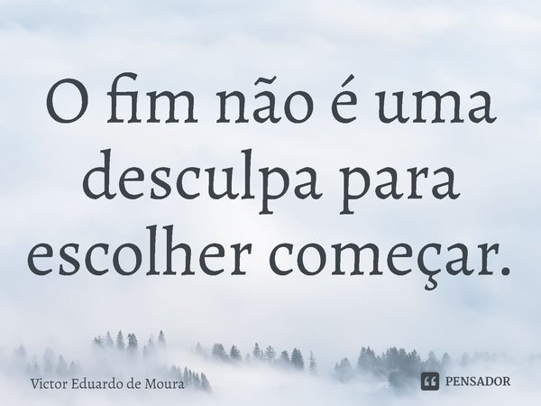 ⁠O fim não é uma desculpa para escolher começar.... Frase de Victor Eduardo de Moura.