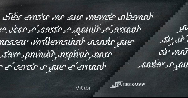 Eles entra na sua mente dizendo que isso é certo e aquilo é errado tu já nasceu influenciado acaba que tu não tem opinião própria para saber o que é certo o que... Frase de Victor.