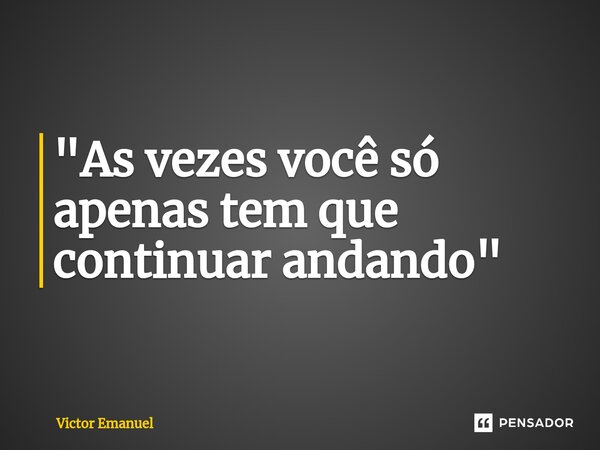 "As vezes você só apenas tem que continuar andando"... Frase de Victor Emanuel.